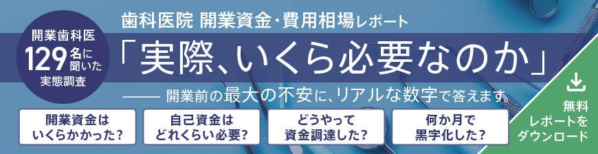 開業歯科医129名に聞いた実態調査 「実際、いくら必要なのか」 開業前の最大の不安に、リアルな数字で答えます。無料レポートをダウンロード